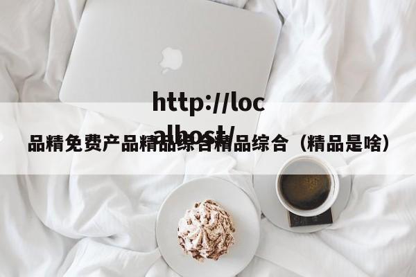 品精免费产品精品综合精品综合(精品是啥)